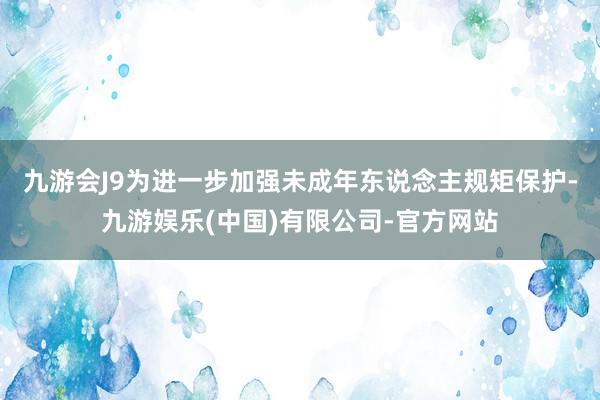 九游会J9　　为进一步加强未成年东说念主规矩保护-九游娱乐(中国)有限公司-官方网站