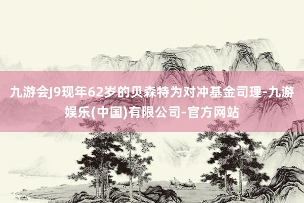 九游会J9现年62岁的贝森特为对冲基金司理-九游娱乐(中国)有限公司-官方网站