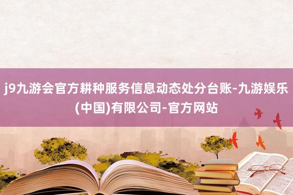 j9九游会官方耕种服务信息动态处分台账-九游娱乐(中国)有限公司-官方网站