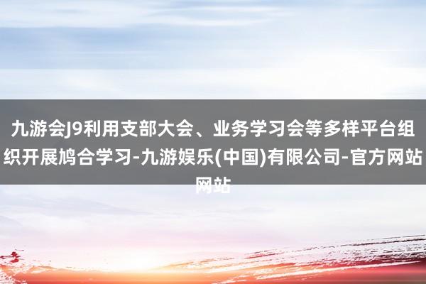 九游会J9利用支部大会、业务学习会等多样平台组织开展鸠合学习-九游娱乐(中国)有限公司-官方网站