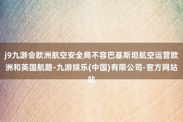 j9九游会欧洲航空安全局不容巴基斯坦航空运营欧洲和英国航路-九游娱乐(中国)有限公司-官方网站