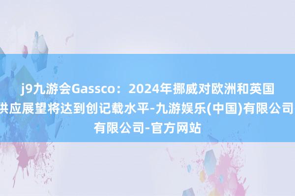 j9九游会Gassco：2024年挪威对欧洲和英国的自然气供应展望将达到创记载水平-九游娱乐(中国)有限公司-官方网站