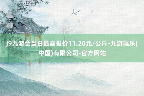 j9九游会当日最高报价11.20元/公斤-九游娱乐(中国)有限公司-官方网站