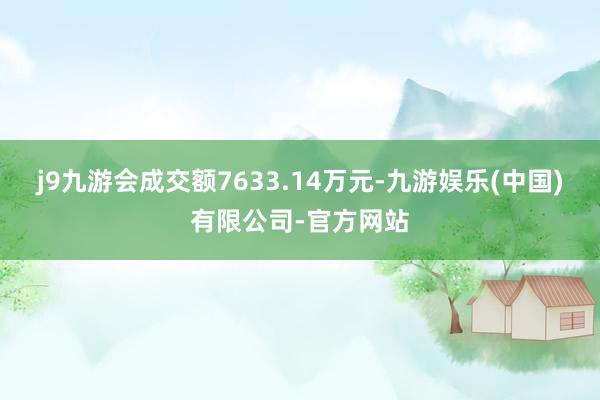 j9九游会成交额7633.14万元-九游娱乐(中国)有限公司-官方网站