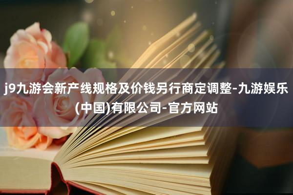 j9九游会新产线规格及价钱另行商定调整-九游娱乐(中国)有限公司-官方网站