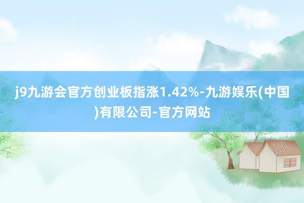 j9九游会官方创业板指涨1.42%-九游娱乐(中国)有限公司-官方网站