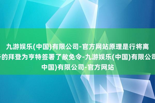 九游娱乐(中国)有限公司-官方网站原理是行将离任总统职务的拜登为亨特签署了赦免令-九游娱乐(中国)有限公司-官方网站