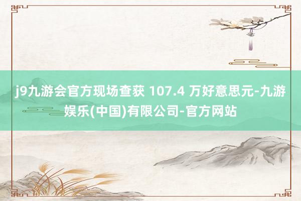 j9九游会官方现场查获 107.4 万好意思元-九游娱乐(中国)有限公司-官方网站