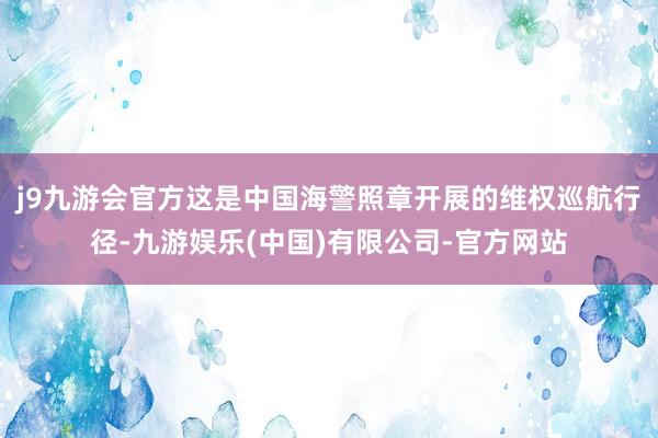 j9九游会官方这是中国海警照章开展的维权巡航行径-九游娱乐(中国)有限公司-官方网站