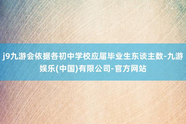 j9九游会依据各初中学校应届毕业生东谈主数-九游娱乐(中国)有限公司-官方网站