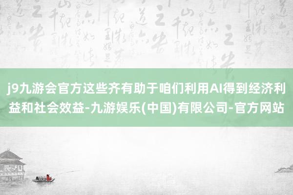 j9九游会官方这些齐有助于咱们利用AI得到经济利益和社会效益-九游娱乐(中国)有限公司-官方网站