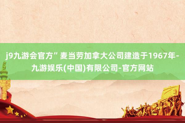 j9九游会官方”麦当劳加拿大公司建造于1967年-九游娱乐(中国)有限公司-官方网站