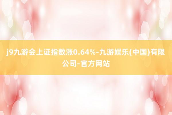 j9九游会上证指数涨0.64%-九游娱乐(中国)有限公司-官方网站