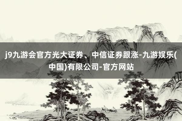 j9九游会官方光大证券、中信证券跟涨-九游娱乐(中国)有限公司-官方网站