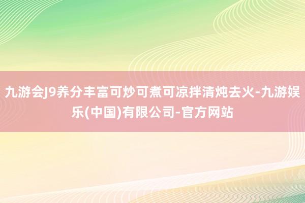 九游会J9养分丰富可炒可煮可凉拌清炖去火-九游娱乐(中国)有限公司-官方网站