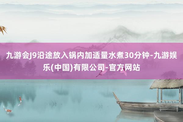 九游会J9沿途放入锅内加适量水煮30分钟-九游娱乐(中国)有限公司-官方网站