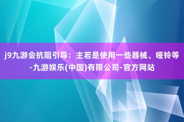 j9九游会抗阻引导：主若是使用一些器械、哑铃等-九游娱乐(中国)有限公司-官方网站