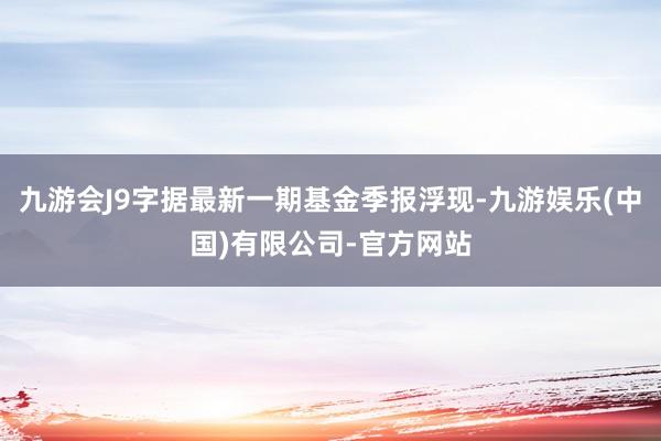 九游会J9字据最新一期基金季报浮现-九游娱乐(中国)有限公司-官方网站