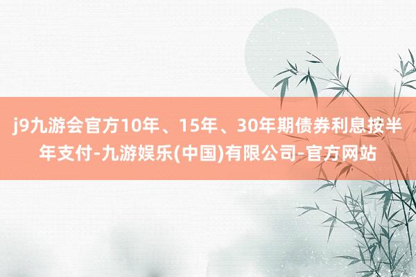 j9九游会官方10年、15年、30年期债券利息按半年支付-九游娱乐(中国)有限公司-官方网站