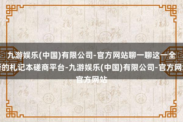 九游娱乐(中国)有限公司-官方网站聊一聊这一全新的札记本磋商平台-九游娱乐(中国)有限公司-官方网站