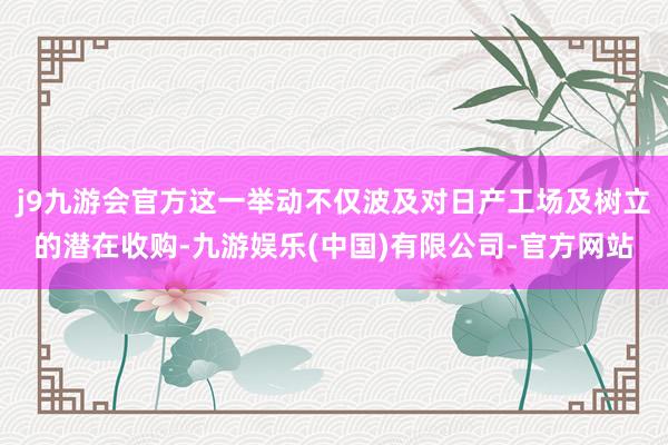 j9九游会官方这一举动不仅波及对日产工场及树立的潜在收购-九游娱乐(中国)有限公司-官方网站