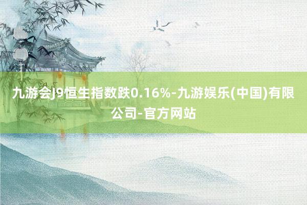 九游会J9恒生指数跌0.16%-九游娱乐(中国)有限公司-官方网站