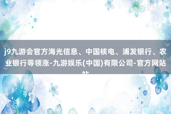 j9九游会官方海光信息、中国核电、浦发银行、农业银行等领涨-九游娱乐(中国)有限公司-官方网站