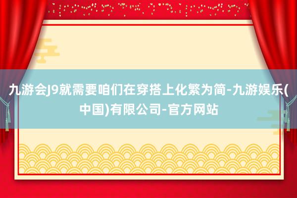 九游会J9就需要咱们在穿搭上化繁为简-九游娱乐(中国)有限公司-官方网站