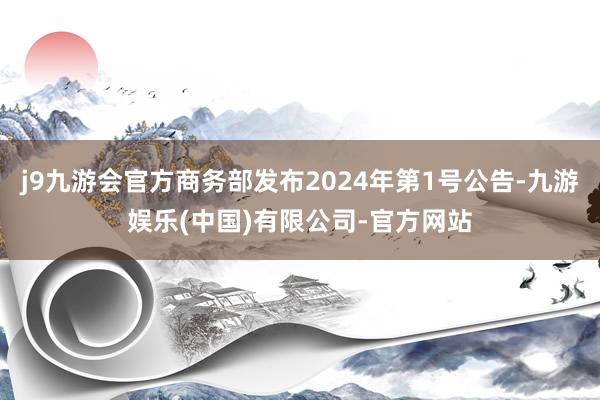 j9九游会官方商务部发布2024年第1号公告-九游娱乐(中国)有限公司-官方网站