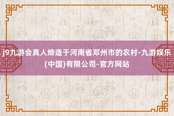 j9九游会真人缔造于河南省邓州市的农村-九游娱乐(中国)有限公司-官方网站