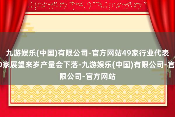 九游娱乐(中国)有限公司-官方网站49家行业代表中有20家展望来岁产量会下落-九游娱乐(中国)有限公司-官方网站