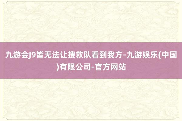 九游会J9皆无法让搜救队看到我方-九游娱乐(中国)有限公司-官方网站