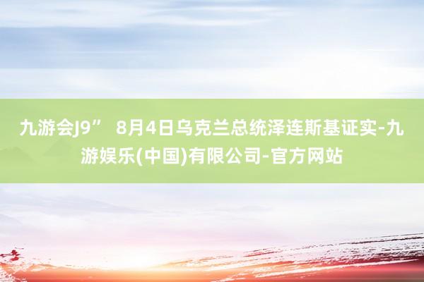 九游会J9”  8月4日乌克兰总统泽连斯基证实-九游娱乐(中国)有限公司-官方网站