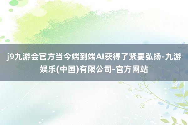 j9九游会官方当今端到端AI获得了紧要弘扬-九游娱乐(中国)有限公司-官方网站