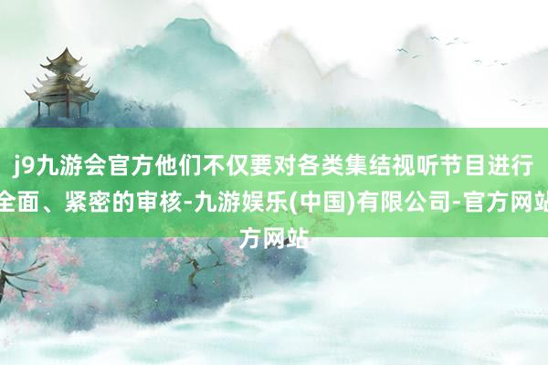 j9九游会官方他们不仅要对各类集结视听节目进行全面、紧密的审核-九游娱乐(中国)有限公司-官方网站