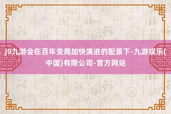 j9九游会在百年变局加快演进的配景下-九游娱乐(中国)有限公司-官方网站