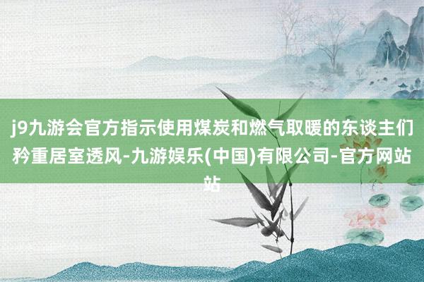 j9九游会官方指示使用煤炭和燃气取暖的东谈主们矜重居室透风-九游娱乐(中国)有限公司-官方网站