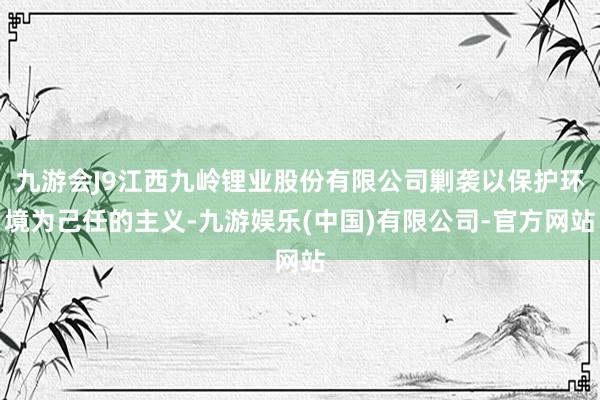 九游会J9江西九岭锂业股份有限公司剿袭以保护环境为己任的主义-九游娱乐(中国)有限公司-官方网站