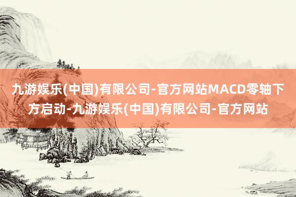 九游娱乐(中国)有限公司-官方网站MACD零轴下方启动-九游娱乐(中国)有限公司-官方网站