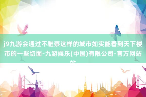 j9九游会通过不雅察这样的城市如实能看到天下楼市的一些切面-九游娱乐(中国)有限公司-官方网站