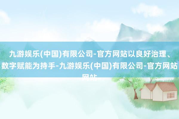 九游娱乐(中国)有限公司-官方网站以良好治理、数字赋能为持手-九游娱乐(中国)有限公司-官方网站