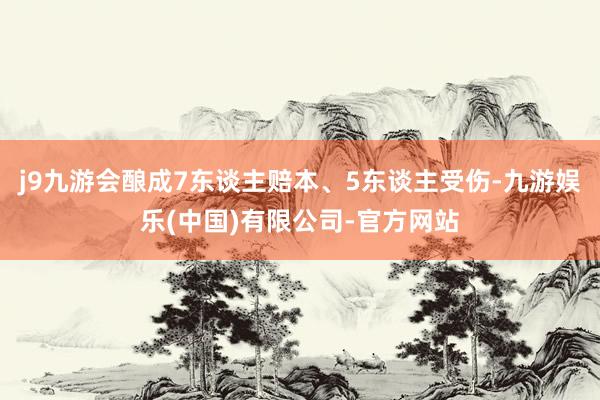 j9九游会酿成7东谈主赔本、5东谈主受伤-九游娱乐(中国)有限公司-官方网站