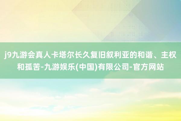 j9九游会真人卡塔尔长久复旧叙利亚的和谐、主权和孤苦-九游娱乐(中国)有限公司-官方网站