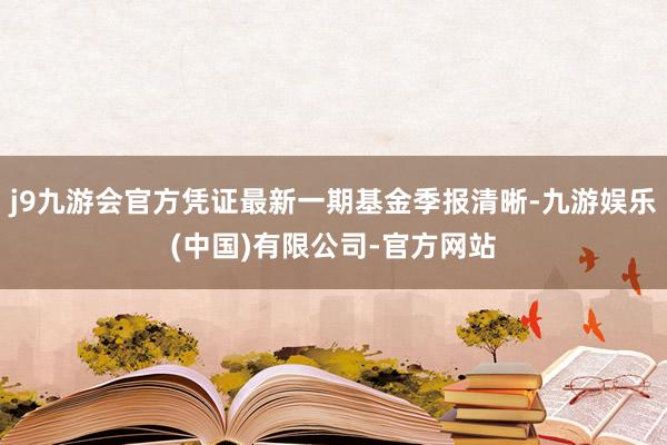 j9九游会官方凭证最新一期基金季报清晰-九游娱乐(中国)有限公司-官方网站