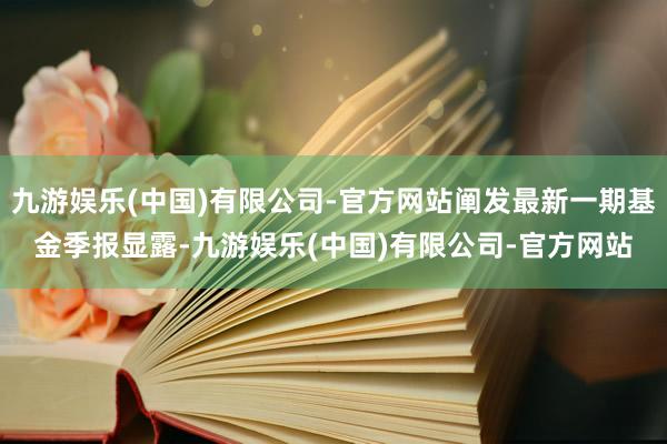 九游娱乐(中国)有限公司-官方网站阐发最新一期基金季报显露-九游娱乐(中国)有限公司-官方网站