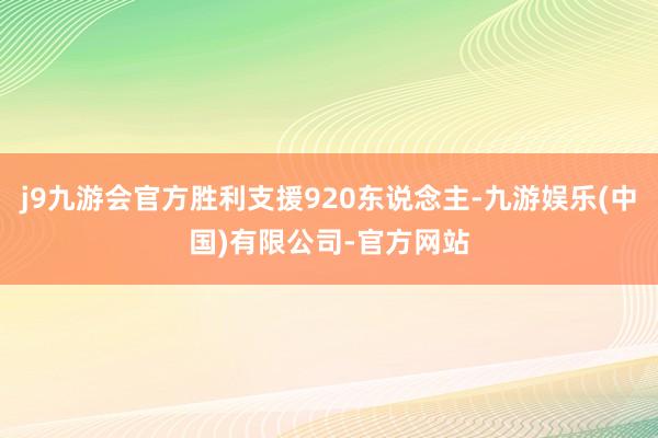 j9九游会官方胜利支援920东说念主-九游娱乐(中国)有限公司-官方网站