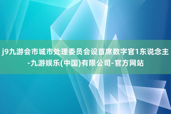 j9九游会市城市处理委员会设首席数字官1东说念主-九游娱乐(中国)有限公司-官方网站