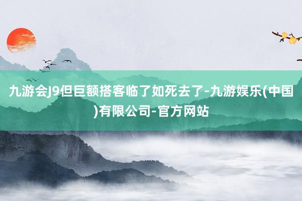 九游会J9但巨额搭客临了如死去了-九游娱乐(中国)有限公司-官方网站