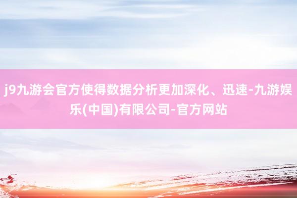 j9九游会官方使得数据分析更加深化、迅速-九游娱乐(中国)有限公司-官方网站