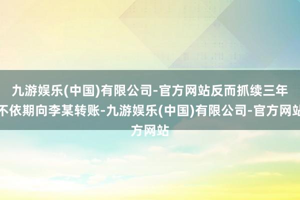 九游娱乐(中国)有限公司-官方网站反而抓续三年不依期向李某转账-九游娱乐(中国)有限公司-官方网站